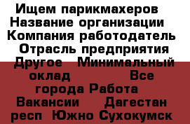 Ищем парикмахеров › Название организации ­ Компания-работодатель › Отрасль предприятия ­ Другое › Минимальный оклад ­ 20 000 - Все города Работа » Вакансии   . Дагестан респ.,Южно-Сухокумск г.